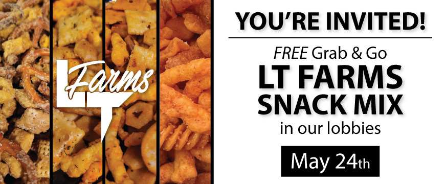 You're Invite for Free LT Farms Snack mix in our lobbies on May 24th