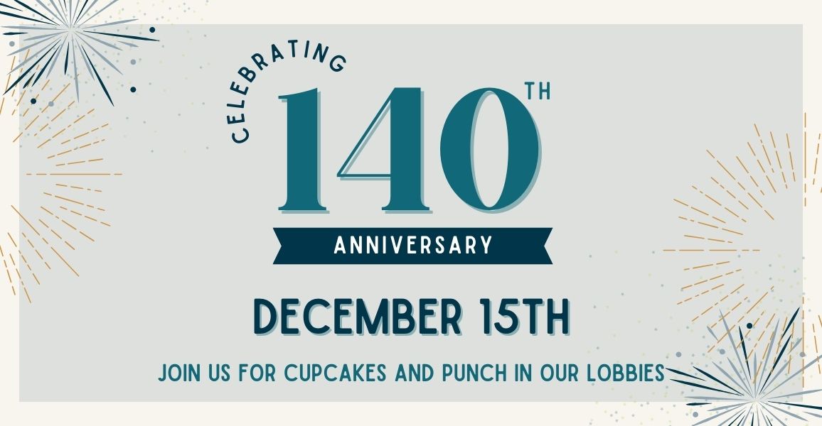 Celebrate our 140th anniversary on December 15th. Join us for cupcakes in our lobbies