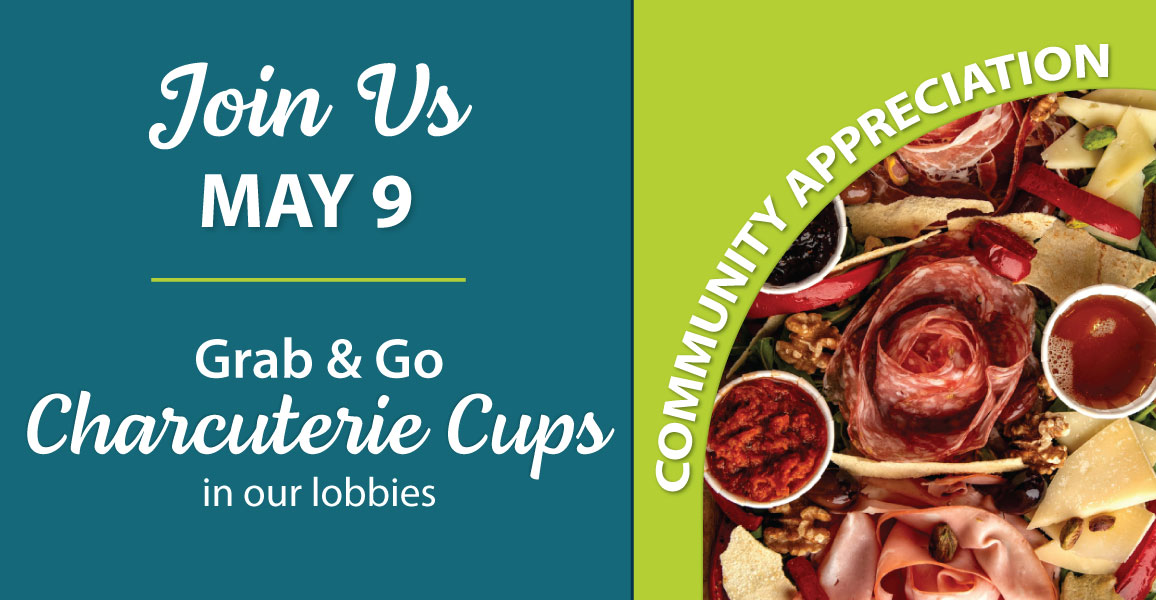 Join us on May 9th for a grab and go charcuterie cup community appreciation event in our lobbies