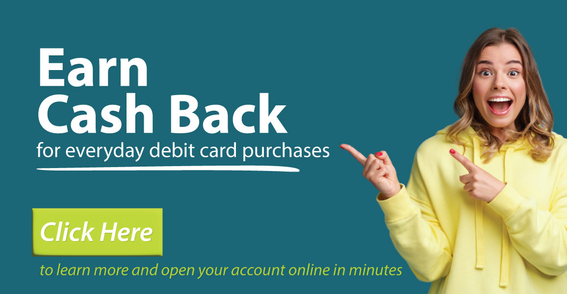 Earn cash back on everyday debit card purchases. Click here to learn more or open account