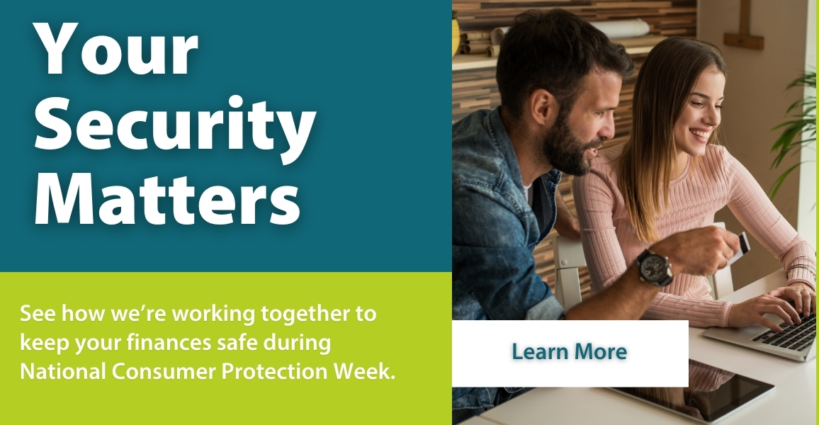 Your Security Matters. Stay safe during National Consumer Protection Week. Learn More